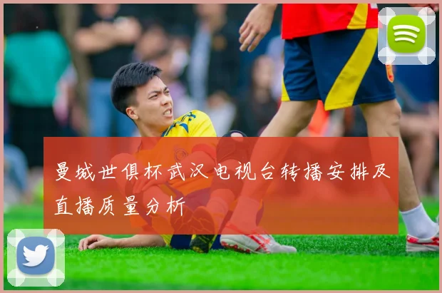 曼城世俱杯武汉电视台转播安排及直播质量分析
