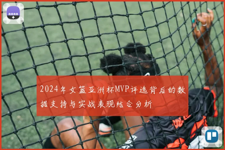 2024年女篮亚洲杯MVP评选背后的数据支持与实战表现结合分析