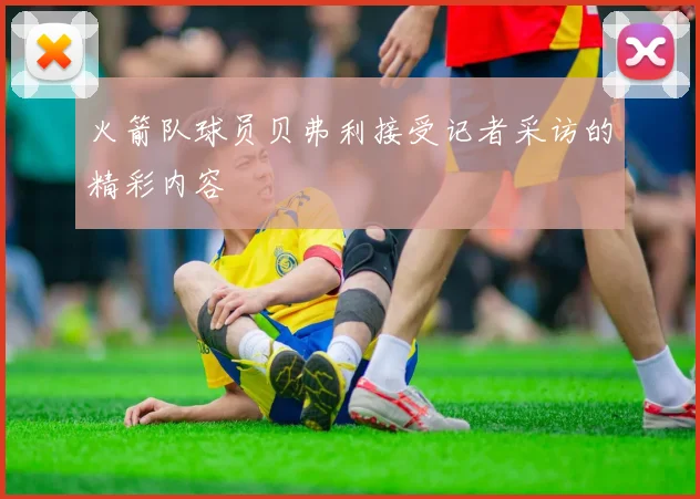 火箭队球员贝弗利接受记者采访的精彩内容