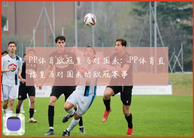 PP体育欧冠皇马对国米：PP体育直播皇马对国米的欧冠赛事