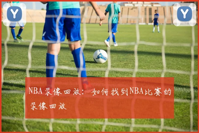 NBA录像回放：如何找到NBA比赛的录像回放