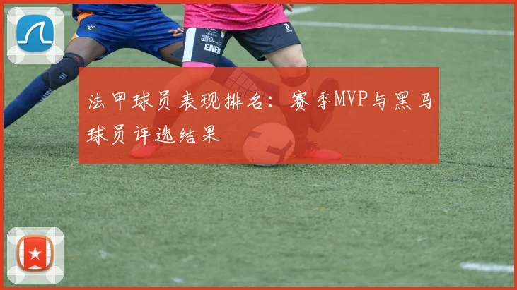 法甲球员表现排名：赛季MVP与黑马球员评选结果