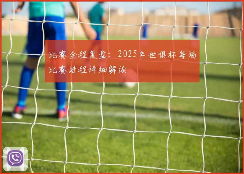 比赛全程复盘：2025年世俱杯每场比赛进程详细解读