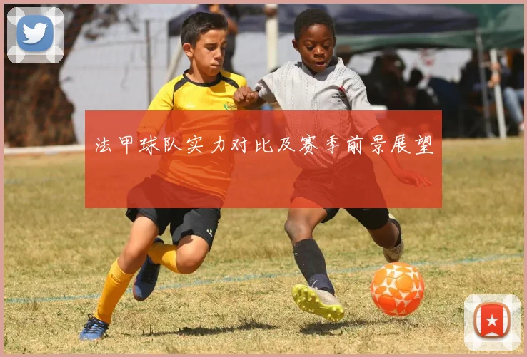 法甲球队实力对比及赛季前景展望