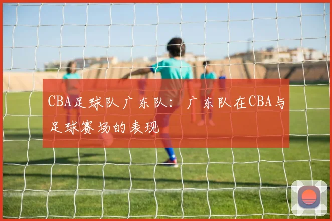CBA足球队广东队：广东队在CBA与足球赛场的表现