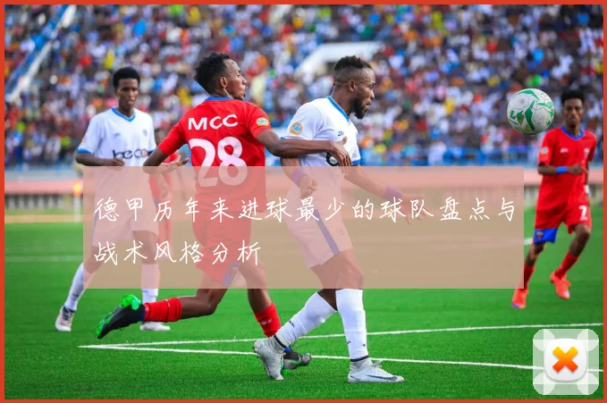 德甲历年来进球最少的球队盘点与战术风格分析