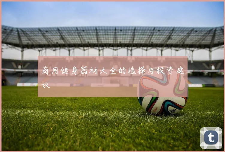 商用健身器材大全的选择与投资建议