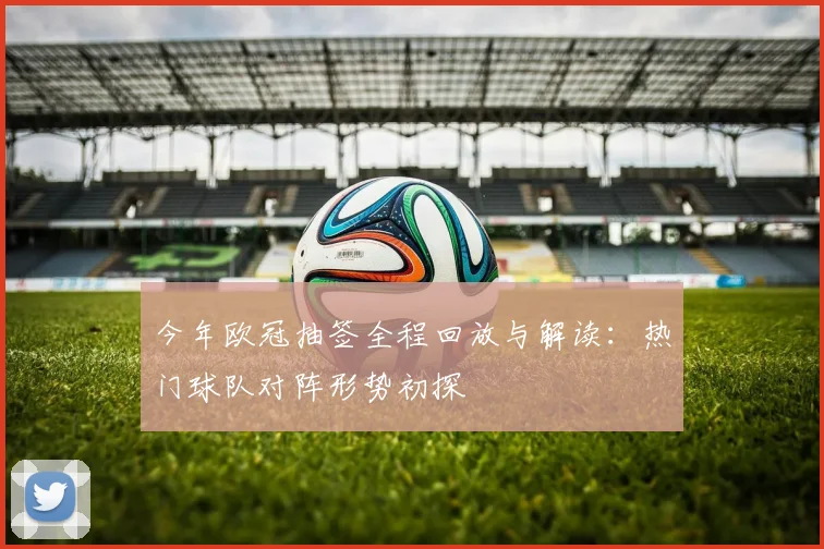 今年欧冠抽签全程回放与解读：热门球队对阵形势初探